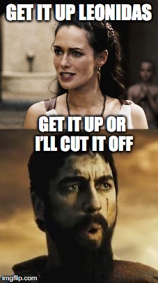 GET IT UP LEONIDAS GET IT UP OR I’LL CUT IT OFF | made w/ Imgflip meme maker