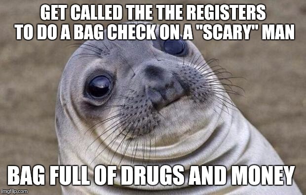 Awkward Moment Sealion Meme | GET CALLED THE THE REGISTERS TO DO A BAG CHECK ON A "SCARY" MAN; BAG FULL OF DRUGS AND MONEY | image tagged in memes,awkward moment sealion | made w/ Imgflip meme maker