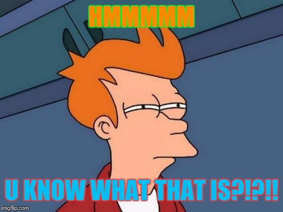 Futurama Fry | HMMMMM; U KNOW WHAT THAT IS?!?!! | image tagged in memes,futurama fry | made w/ Imgflip meme maker
