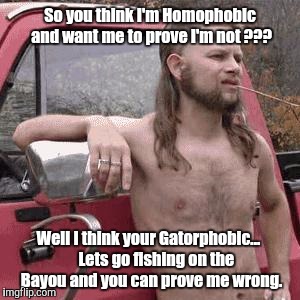 GATORPHOBIC Rednecks | So you think I'm Homophobic and want me to prove I'm not ??? Well I think your Gatorphobic...
   
Lets go fishing on the Bayou and you can prove me wrong. | image tagged in almost redneck,gatorphobic,homophobic,bigotry,intolerence | made w/ Imgflip meme maker