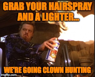 GRAB YOUR HAIRSPRAY AND A LIGHTER... WE'RE GOING CLOWN HUNTING | image tagged in flamethrower | made w/ Imgflip meme maker
