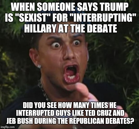 Does it even count as "interrupting" when you interrupt someone who's lying? | WHEN SOMEONE SAYS TRUMP IS "SEXIST" FOR "INTERRUPTING" HILLARY AT THE DEBATE; DID YOU SEE HOW MANY TIMES HE INTERRUPTED GUYS LIKE TED CRUZ AND JEB BUSH DURING THE REPUBLICAN DEBATES? | image tagged in memes,dj pauly d | made w/ Imgflip meme maker