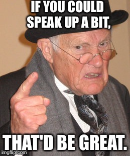 Old man | IF YOU COULD SPEAK UP A BIT, THAT'D BE GREAT. | image tagged in memes,back in my day | made w/ Imgflip meme maker