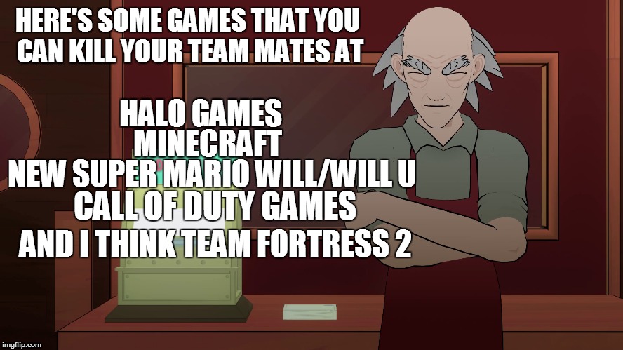 HERE'S SOME GAMES THAT YOU CAN KILL YOUR TEAM MATES AT HALO GAMES MINECRAFT NEW SUPER MARIO WILL/WILL U CALL OF DUTY GAMES AND I THINK TEAM  | made w/ Imgflip meme maker