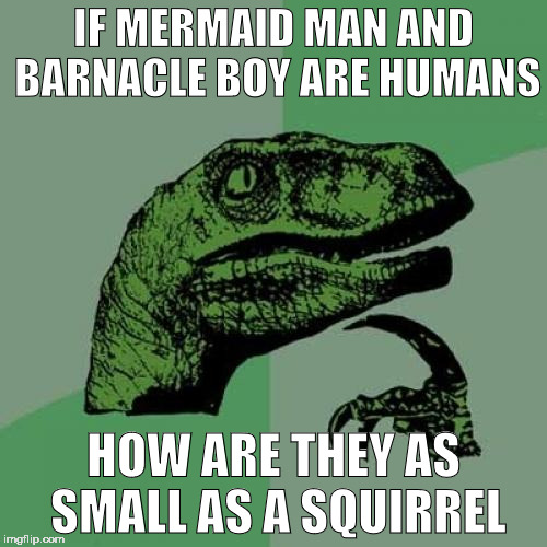 I just noticed this ._. | IF MERMAID MAN AND BARNACLE BOY ARE HUMANS; HOW ARE THEY AS SMALL AS A SQUIRREL | image tagged in memes,philosoraptor | made w/ Imgflip meme maker