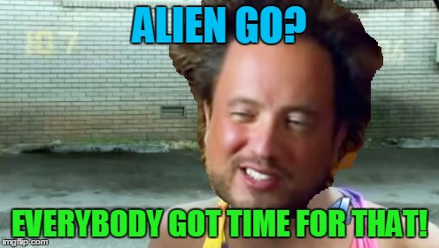 ALIEN GO? EVERYBODY GOT TIME FOR THAT! | made w/ Imgflip meme maker
