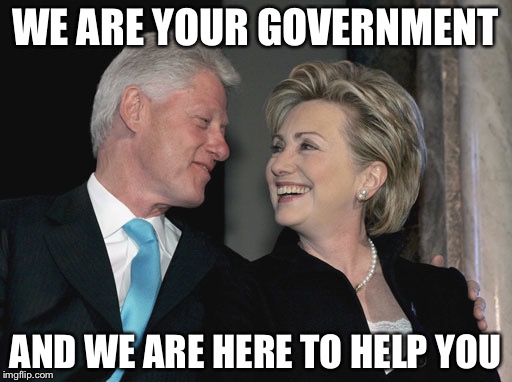 Bill and Hillary Clinton | WE ARE YOUR GOVERNMENT; AND WE ARE HERE TO HELP YOU | image tagged in bill and hillary clinton | made w/ Imgflip meme maker