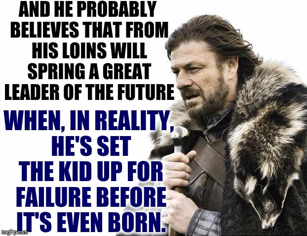 Brace Yourselves X is Coming Meme | AND HE PROBABLY BELIEVES THAT FROM HIS LOINS WILL SPRING A GREAT LEADER OF THE FUTURE WHEN, IN REALITY, HE'S SET THE KID UP FOR FAILURE BEFO | image tagged in memes,brace yourselves x is coming | made w/ Imgflip meme maker