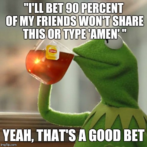 Why I stopped using Facebook  | "I'LL BET 90 PERCENT OF MY FRIENDS WON'T SHARE THIS OR TYPE 'AMEN' "; YEAH, THAT'S A GOOD BET | image tagged in memes,but thats none of my business,kermit the frog | made w/ Imgflip meme maker