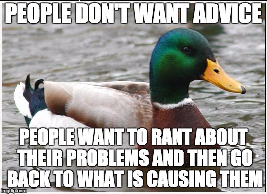 I need more meme templates! | PEOPLE DON'T WANT ADVICE; PEOPLE WANT TO RANT ABOUT THEIR PROBLEMS AND THEN GO BACK TO WHAT IS CAUSING THEM | image tagged in memes,actual advice mallard,life,problems,problem | made w/ Imgflip meme maker