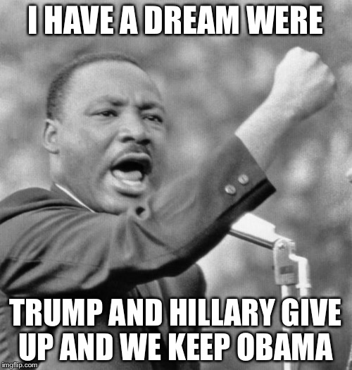 I have a dream | I HAVE A DREAM WERE; TRUMP AND HILLARY GIVE UP AND WE KEEP OBAMA | image tagged in i have a dream | made w/ Imgflip meme maker