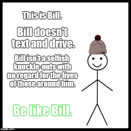 Bill is Awesome | This is Bill. Bill doesn't text and drive. Bill isn't a selfish knuckle-nuts with no regard for the lives of those around him. Be like Bill. | image tagged in memes,be like bill,texting and driving | made w/ Imgflip meme maker