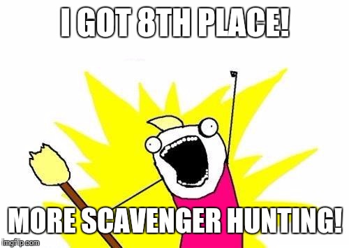 X All The Y Meme | I GOT 8TH PLACE! MORE SCAVENGER HUNTING! | image tagged in memes,x all the y | made w/ Imgflip meme maker