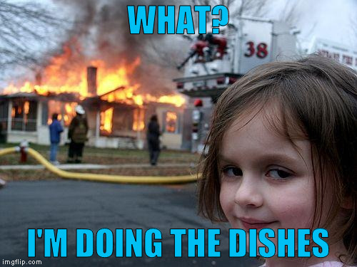 Disaster Girl Meme | WHAT? I'M DOING THE DISHES | image tagged in memes,disaster girl | made w/ Imgflip meme maker