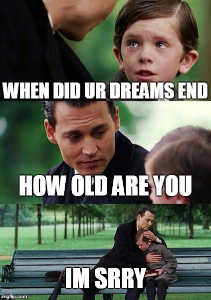 Finding Neverland |  WHEN DID UR DREAMS END; HOW OLD ARE YOU; IM SRRY | image tagged in memes,finding neverland | made w/ Imgflip meme maker