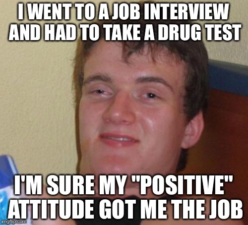 10 Guy Meme | I WENT TO A JOB INTERVIEW AND HAD TO TAKE A DRUG TEST; I'M SURE MY "POSITIVE" ATTITUDE GOT ME THE JOB | image tagged in memes,10 guy | made w/ Imgflip meme maker