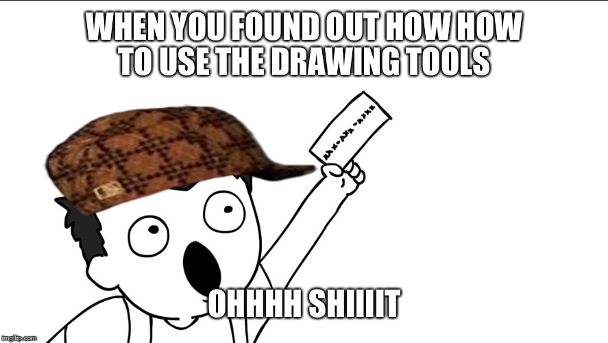 OHHHH SHIIIIT | WHEN YOU FOUND OUT HOW HOW TO USE THE DRAWING TOOLS; OHHHH SHIIIIT | image tagged in ohhhh shiiiit,scumbag | made w/ Imgflip meme maker