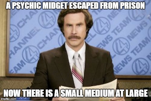 Ron Burgundy Meme | A PSYCHIC MIDGET ESCAPED FROM PRISON; NOW THERE IS A SMALL MEDIUM AT LARGE | image tagged in memes,ron burgundy | made w/ Imgflip meme maker