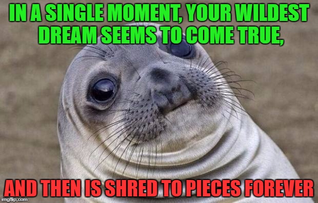 Awkward Moment Sealion Meme | IN A SINGLE MOMENT, YOUR WILDEST DREAM SEEMS TO COME TRUE, AND THEN IS SHRED TO PIECES FOREVER | image tagged in memes,awkward moment sealion | made w/ Imgflip meme maker