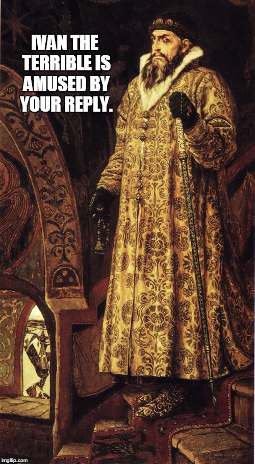 Ivan Grozny | IVAN THE TERRIBLE IS AMUSED BY YOUR REPLY. | image tagged in ivan grozny | made w/ Imgflip meme maker