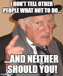 sage advice | I DON'T TELL OTHER PEOPLE WHAT NOT TO DO... ...AND NEITHER SHOULD YOU! | image tagged in memes,back in my day | made w/ Imgflip meme maker