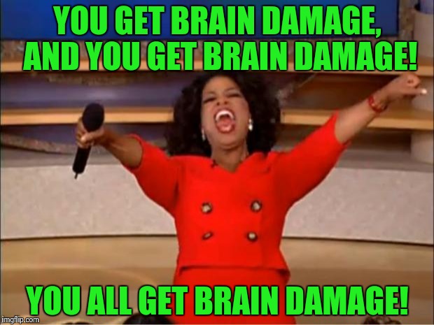 Oprah You Get A Meme | YOU GET BRAIN DAMAGE, AND YOU GET BRAIN DAMAGE! YOU ALL GET BRAIN DAMAGE! | image tagged in memes,oprah you get a | made w/ Imgflip meme maker