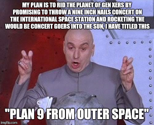 Dr Evil Laser Meme | MY PLAN IS TO RID THE PLANET OF GEN XERS BY PROMISING TO THROW A NINE INCH NAILS CONCERT ON THE INTERNATIONAL SPACE STATION AND ROCKETING THE WOULD BE CONCERT GOERS INTO THE SUN, I HAVE TITLED THIS; "PLAN 9 FROM OUTER SPACE" | image tagged in memes,dr evil laser | made w/ Imgflip meme maker