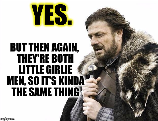 Brace Yourselves X is Coming Meme | YES. BUT THEN AGAIN, THEY'RE BOTH LITTLE GIRLIE MEN, SO IT'S KINDA THE SAME THING | image tagged in memes,brace yourselves x is coming | made w/ Imgflip meme maker
