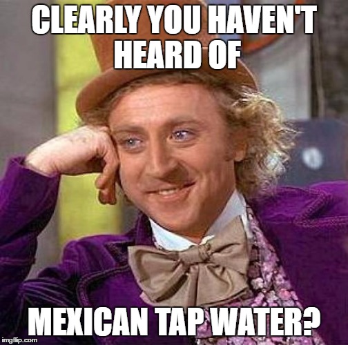 Creepy Condescending Wonka Meme | CLEARLY YOU HAVEN'T HEARD OF MEXICAN TAP WATER? | image tagged in memes,creepy condescending wonka | made w/ Imgflip meme maker
