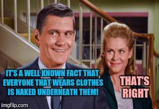This is something I should research further. I need a government grant | THAT'S RIGHT; IT'S A WELL KNOWN FACT THAT EVERYONE THAT WEARS CLOTHES IS NAKED UNDERNEATH THEM! | image tagged in bewitched,clothes,naked | made w/ Imgflip meme maker