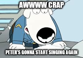 AWWWW CRAP PETER'S GONNA START SINGING AGAIN | made w/ Imgflip meme maker