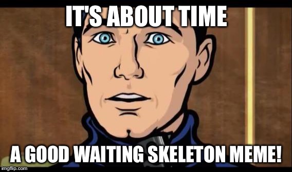 IT'S ABOUT TIME A GOOD WAITING SKELETON MEME! | made w/ Imgflip meme maker