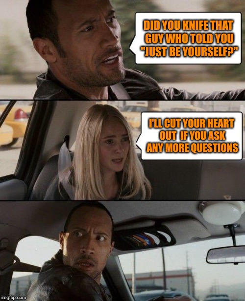 The Rock Driving Meme | DID YOU KNIFE THAT GUY WHO TOLD YOU "JUST BE YOURSELF?" I'LL CUT YOUR HEART OUT  IF YOU ASK ANY MORE QUESTIONS | image tagged in memes,the rock driving | made w/ Imgflip meme maker