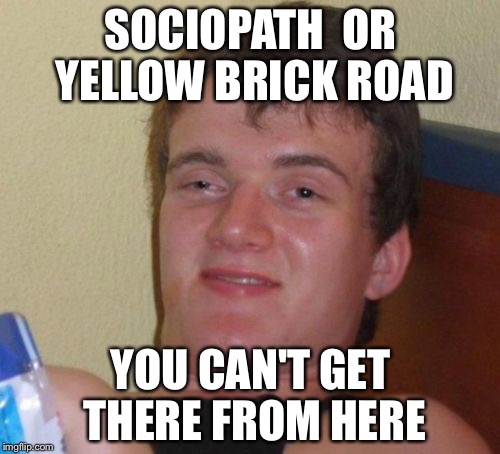 10 Guy | SOCIOPATH  OR YELLOW BRICK ROAD; YOU CAN'T GET THERE FROM HERE | image tagged in memes,10 guy | made w/ Imgflip meme maker