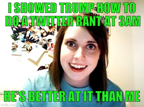 Overly Attached Girlfriend | I SHOWED TRUMP HOW TO DO A TWITTER RANT AT 3AM; HE'S BETTER AT IT THAN ME | image tagged in memes,overly attached girlfriend | made w/ Imgflip meme maker
