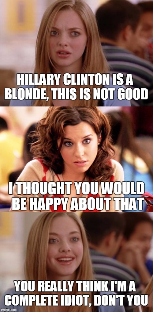 EVEN MOST BLONDES KNOW BETTER | HILLARY CLINTON IS A BLONDE, THIS IS NOT GOOD; I THOUGHT YOU WOULD BE HAPPY ABOUT THAT; YOU REALLY THINK I'M A COMPLETE IDIOT, DON'T YOU | image tagged in blonde pun,election 2016,hillary clinton 2016,trump 2016 | made w/ Imgflip meme maker
