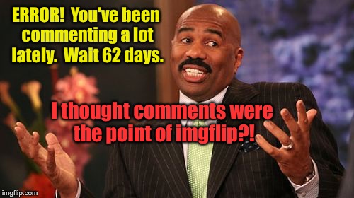 I enjoy the comments more than most "original" posts | ERROR!  You've been commenting a lot lately.  Wait 62 days. I thought comments were the point of imgflip?! | image tagged in memes,steve harvey,imgflip,comments,waiting time,drsarcasm | made w/ Imgflip meme maker