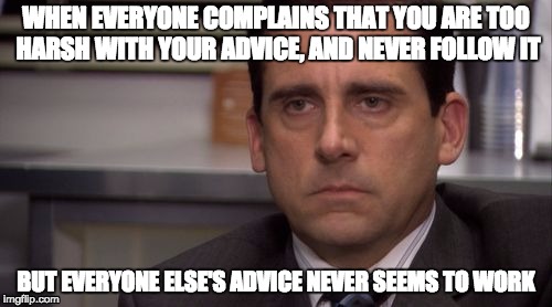 My entire life | WHEN EVERYONE COMPLAINS THAT YOU ARE TOO HARSH WITH YOUR ADVICE, AND NEVER FOLLOW IT; BUT EVERYONE ELSE'S ADVICE NEVER SEEMS TO WORK | image tagged in death stare,memes,advice,fail,hate | made w/ Imgflip meme maker