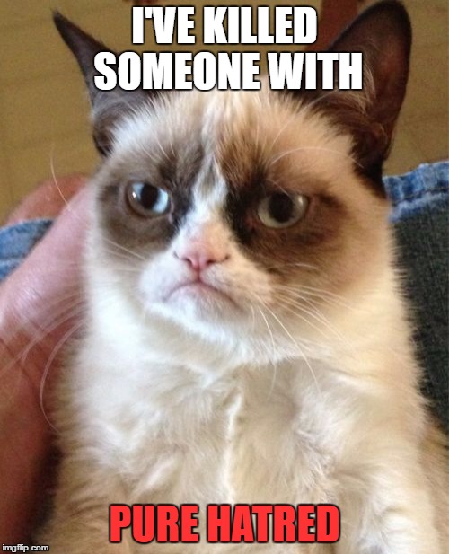 Grumpy Cat Meme | I'VE KILLED SOMEONE WITH; PURE HATRED | image tagged in memes,grumpy cat | made w/ Imgflip meme maker