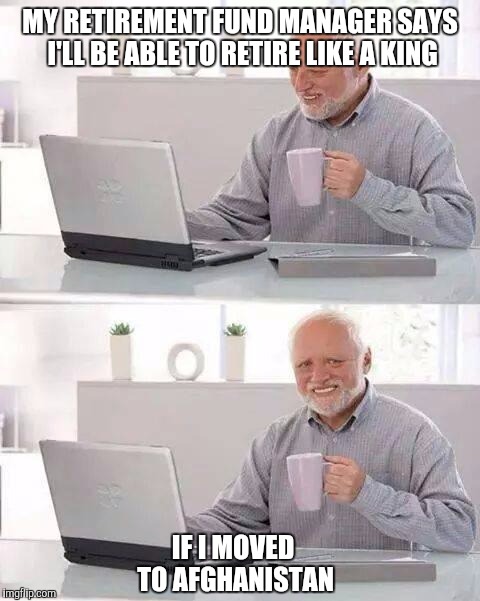 Hide the Pain Harold | MY RETIREMENT FUND MANAGER SAYS I'LL BE ABLE TO RETIRE LIKE A KING; IF I MOVED TO AFGHANISTAN | image tagged in memes,hide the pain harold | made w/ Imgflip meme maker
