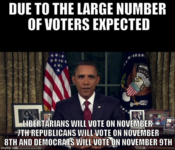 Obama Oval Office | DUE TO THE LARGE NUMBER OF VOTERS EXPECTED; LIBERTARIANS WILL VOTE ON NOVEMBER 7TH REPUBLICANS WILL VOTE ON NOVEMBER 8TH AND DEMOCRATS WILL VOTE ON NOVEMBER 9TH | image tagged in obama oval office | made w/ Imgflip meme maker