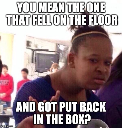 Black Girl Wat Meme | YOU MEAN THE ONE THAT FELL ON THE FLOOR AND GOT PUT BACK IN THE BOX? | image tagged in memes,black girl wat | made w/ Imgflip meme maker