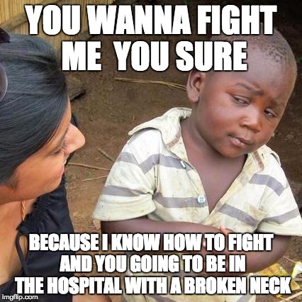 Third World Skeptical Kid Meme | YOU WANNA FIGHT ME  YOU SURE; BECAUSE I KNOW HOW TO FIGHT AND YOU GOING TO BE IN THE HOSPITAL WITH A BROKEN NECK | image tagged in memes,third world skeptical kid | made w/ Imgflip meme maker