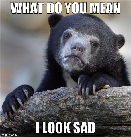Confession Bear | WHAT DO YOU MEAN; I LOOK SAD | image tagged in memes,confession bear | made w/ Imgflip meme maker