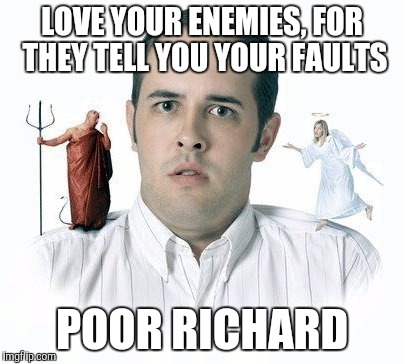 Poor Richard aphorism | LOVE YOUR ENEMIES, FOR THEY TELL YOU YOUR FAULTS; POOR RICHARD | image tagged in founding fathers,satan,jesus,conscience,enemies | made w/ Imgflip meme maker