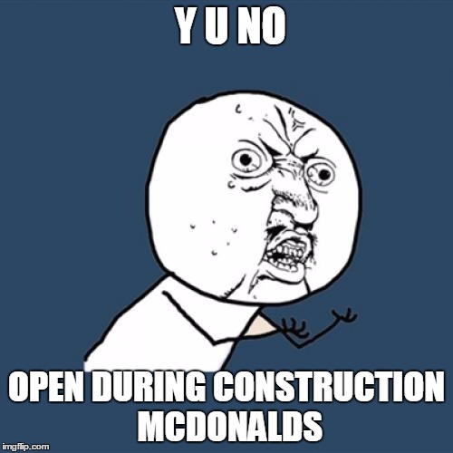 Y U No | Y U NO; OPEN DURING CONSTRUCTION MCDONALDS | image tagged in memes,y u no | made w/ Imgflip meme maker