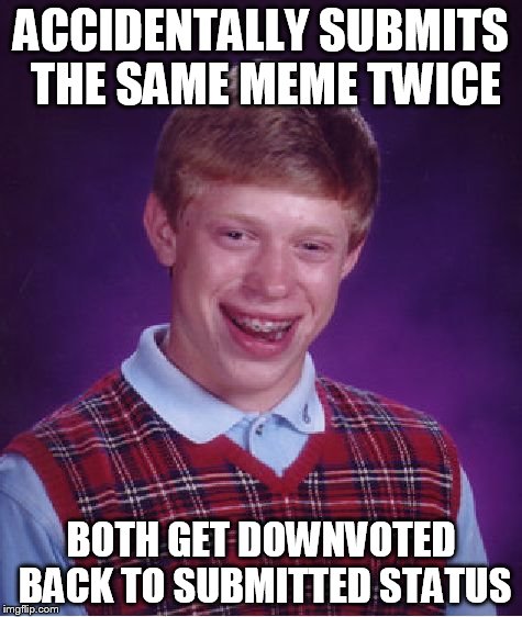 Bad Luck Brian Meme | ACCIDENTALLY SUBMITS THE SAME MEME TWICE BOTH GET DOWNVOTED BACK TO SUBMITTED STATUS | image tagged in memes,bad luck brian | made w/ Imgflip meme maker