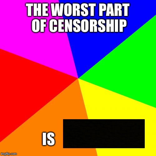 Blank Colored Background | THE WORST PART OF CENSORSHIP; IS | image tagged in memes,blank colored background | made w/ Imgflip meme maker