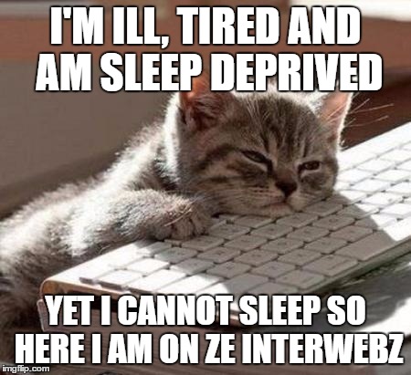 tired cat | I'M ILL, TIRED AND AM SLEEP DEPRIVED; YET I CANNOT SLEEP SO HERE I AM ON ZE INTERWEBZ | image tagged in tired cat | made w/ Imgflip meme maker