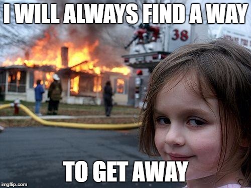 Disaster Girl | I WILL ALWAYS FIND A WAY; TO GET AWAY | image tagged in memes,disaster girl | made w/ Imgflip meme maker